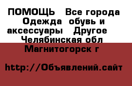 ПОМОЩЬ - Все города Одежда, обувь и аксессуары » Другое   . Челябинская обл.,Магнитогорск г.